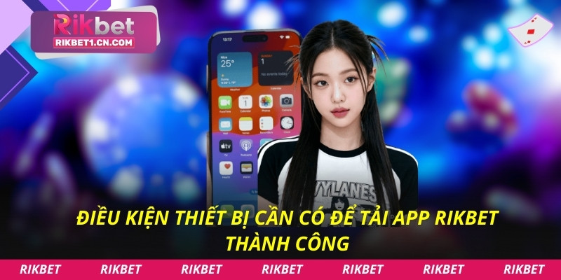 Điều kiện thiết bị cần có để tải app Rikbet thành công