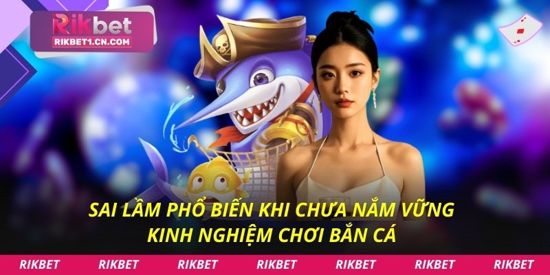 Sai lầm phổ biến khi chưa nắm vững kinh nghiệm chơi bắn cá