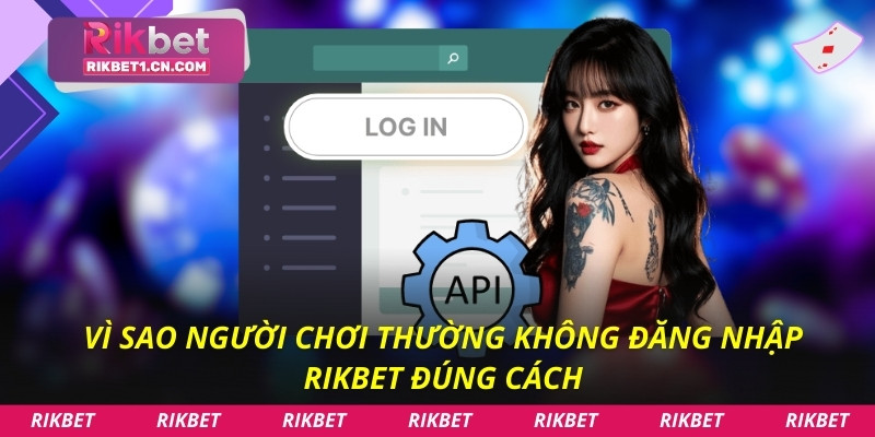 Vì sao người chơi thường không đăng nhập Rikbet đúng cách